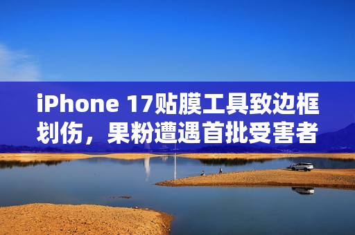 iPhone 17贴膜工具致边框划伤，果粉遭遇首批受害者心痛经历