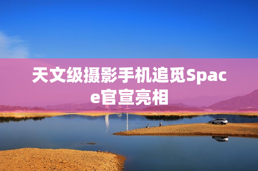 天文级摄影手机追觅Space官宣亮相