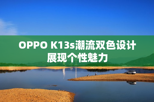 OPPO K13s潮流双色设计展现个性魅力