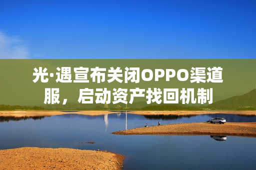 光·遇宣布关闭OPPO渠道服，启动资产找回机制