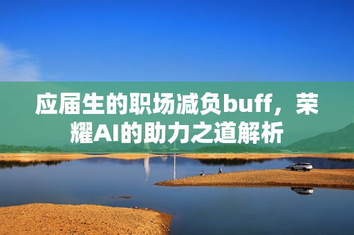 应届生的职场减负buff，荣耀AI的助力之道解析