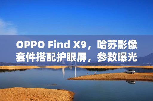 OPPO Find X9，哈苏影像套件搭配护眼屏，参数曝光