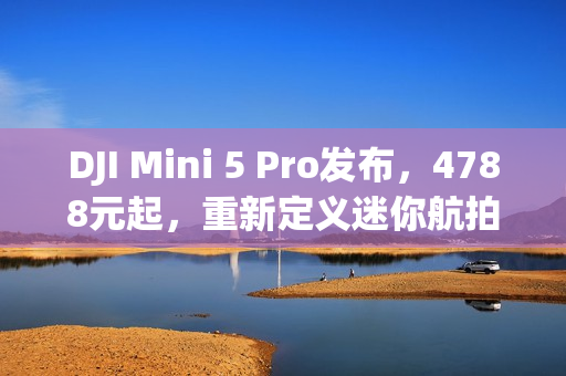 DJI Mini 5 Pro发布，4788元起，重新定义迷你航拍无人机体验