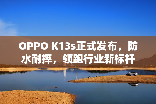 OPPO K13s正式发布，防水耐摔，领跑行业新标杆