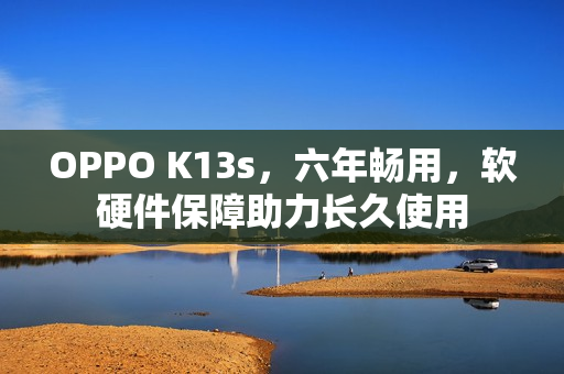 OPPO K13s，六年畅用，软硬件保障助力长久使用