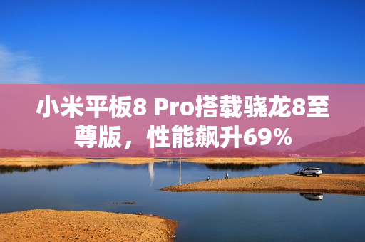 小米平板8 Pro搭载骁龙8至尊版，性能飙升69%