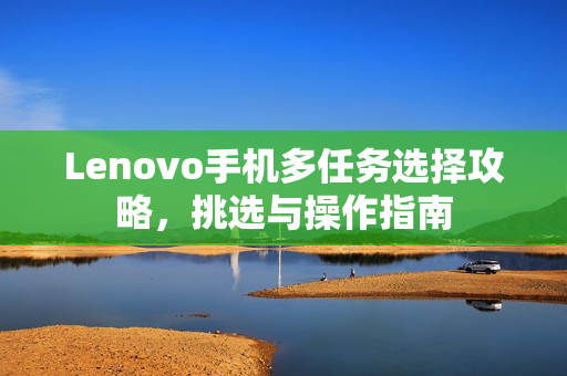 Lenovo手机多任务选择攻略，挑选与操作指南