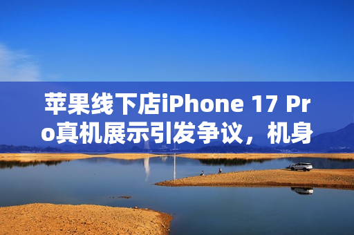 苹果线下店iPhone 17 Pro真机展示引发争议，机身划痕严重，铝合金材质遭吐槽