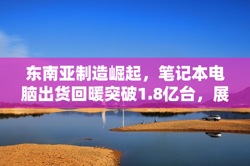 东南亚制造崛起，笔记本电脑出货回暖突破1.8亿台，展望2025年