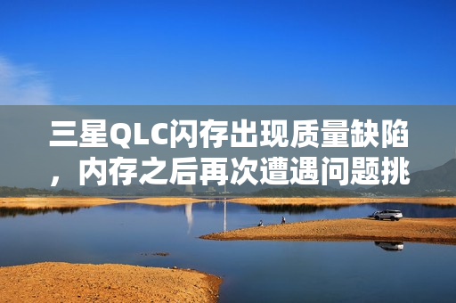 三星QLC闪存出现质量缺陷,内存之后再次遭遇问题挑战 三星QLC闪存出现质量缺陷,内存之后再次遭遇问题挑战