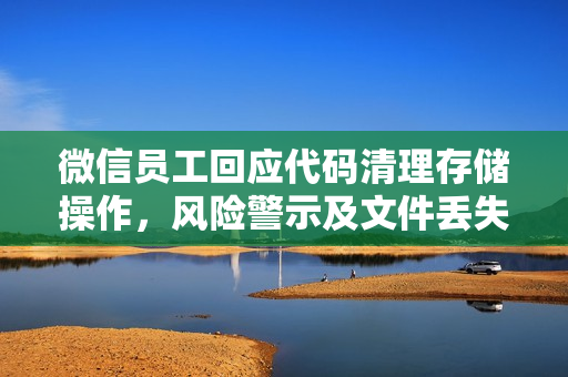 微信员工回应代码清理存储操作，风险警示及文件丢失风险避免
