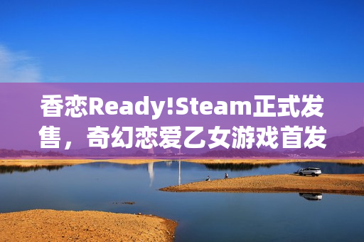 香恋Ready!Steam正式发售,奇幻恋爱乙女游戏首发特惠开启,游戏本体仅需32元! 香恋Ready!Steam正式发售,奇幻恋爱乙女游戏首发特惠开启,游戏本体仅需32元!