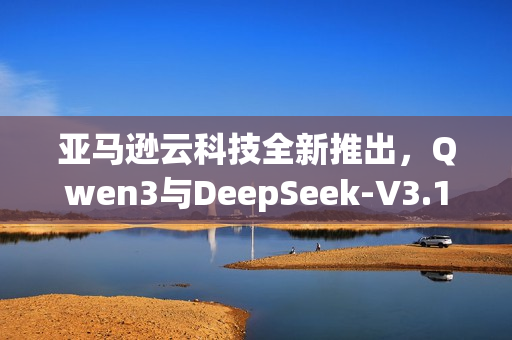 亚马逊云科技全新推出，Qwen3与DeepSeek-V3.1模型完全托管服务亮相