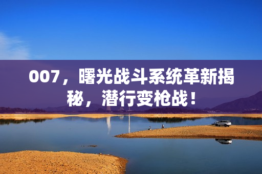 007，曙光战斗系统革新揭秘，潜行变枪战！