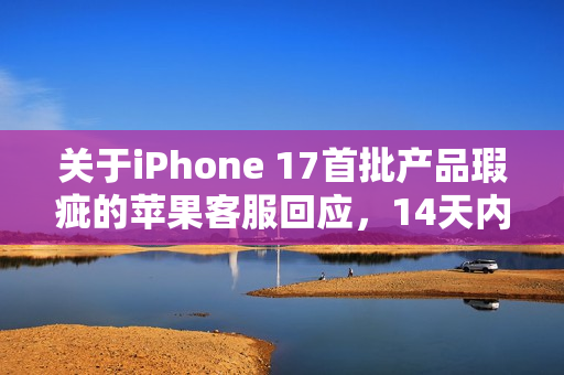关于iPhone 17首批产品瑕疵的苹果客服回应，14天内可退换并承诺完善售后服务