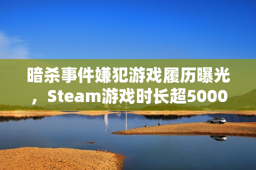 暗杀事件嫌犯游戏履历曝光，Steam游戏时长超5000小时揭秘
