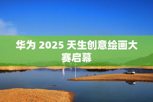 华为 2025 天生创意绘画大赛启幕