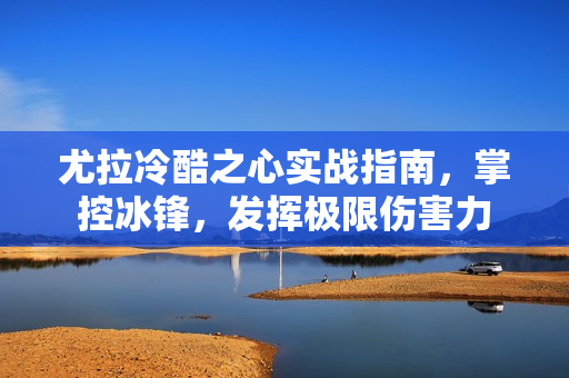 尤拉冷酷之心实战指南，掌控冰锋，发挥极限伤害力