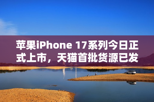 苹果iPhone 17系列今日正式上市，天猫首批货源已发货通知