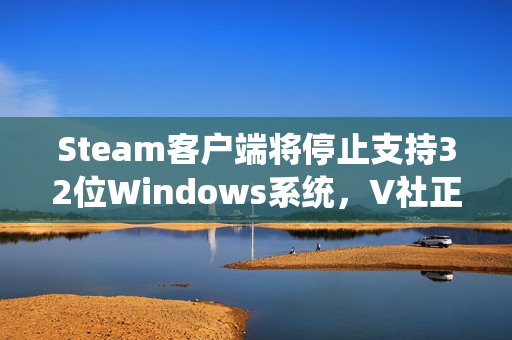 Steam客户端将停止支持32位Windows系统，V社正式官宣，新政策于2026年1月1日实施