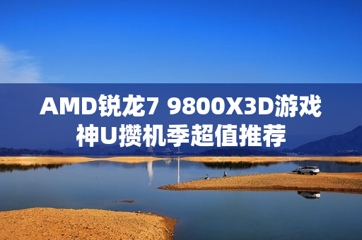AMD锐龙7 9800X3D游戏神U攒机季超值推荐