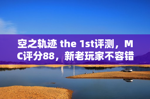 空之轨迹 the 1st评测，MC评分88，新老玩家不容错过的游戏体验！