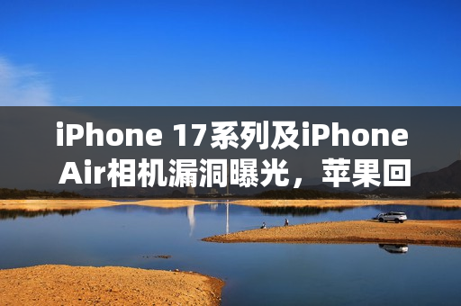 iPhone 17系列及iPhone Air相机漏洞曝光,苹果回应,已有解决方案即将实施 iPhone 17系列及iPhone Air相机漏洞曝光,苹果回应,已有解决方案即将实施