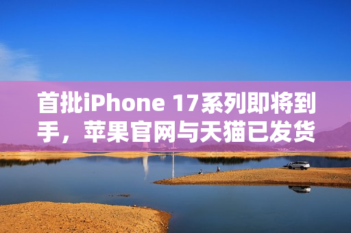 首批iPhone 17系列即将到手，苹果官网与天猫已发货，明天准时送达！