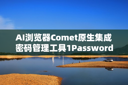 AI浏览器Comet原生集成密码管理工具1Password