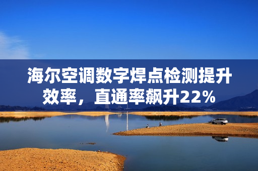 海尔空调数字焊点检测提升效率,直通率飙升22% 海尔空调数字焊点检测提升效率,直通率飙升22%
