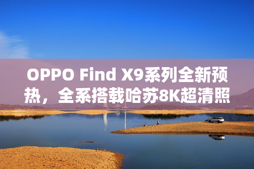 OPPO Find X9系列全新预热，全系搭载哈苏8K超清照片技术