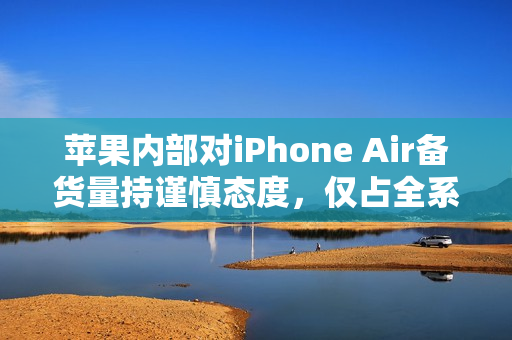 苹果内部对iPhone Air备货量持谨慎态度，仅占全系列10%