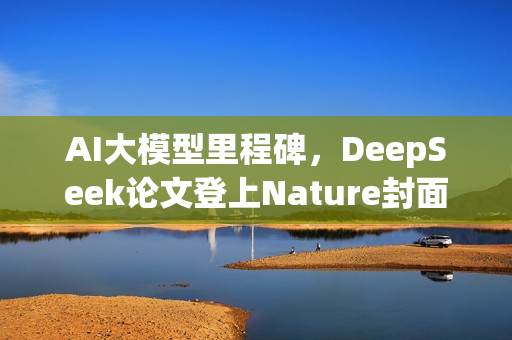 AI大模型里程碑，DeepSeek论文登上Nature封面，首次通过同行评审审查