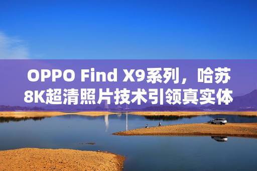 OPPO Find X9系列，哈苏8K超清照片技术引领真实体验革新