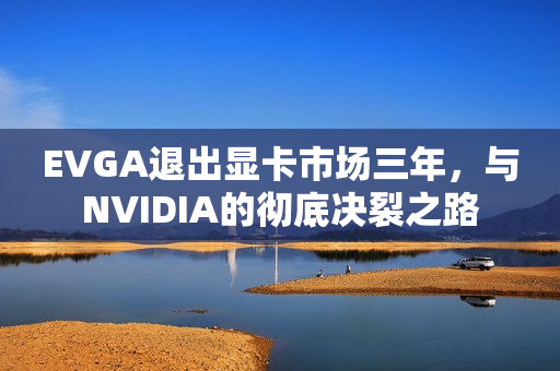 EVGA退出显卡市场三年，与NVIDIA的彻底决裂之路