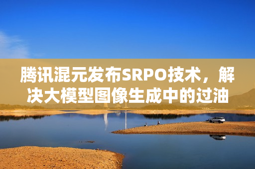 腾讯混元发布SRPO技术，解决大模型图像生成中的过油难题