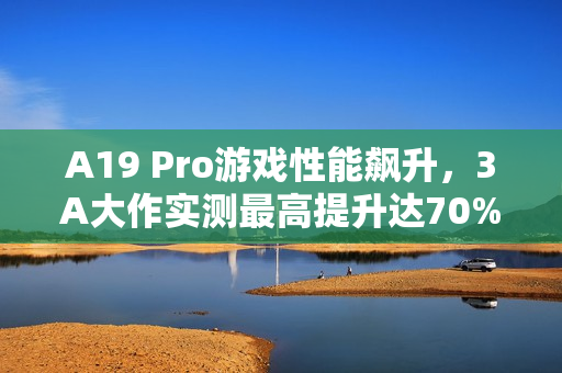 A19 Pro游戏性能飙升，3A大作实测最高提升达70%