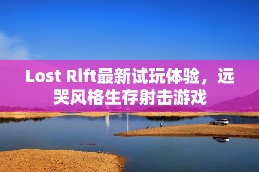 Lost Rift最新试玩体验，远哭风格生存射击游戏