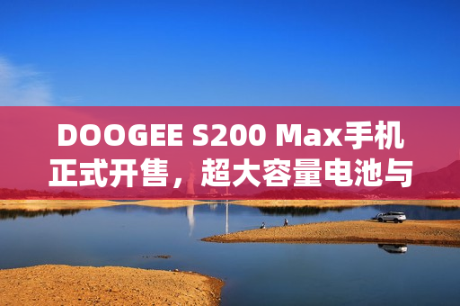 DOOGEE S200 Max手机正式开售，超大容量电池与独特副屏幕设计亮相市场