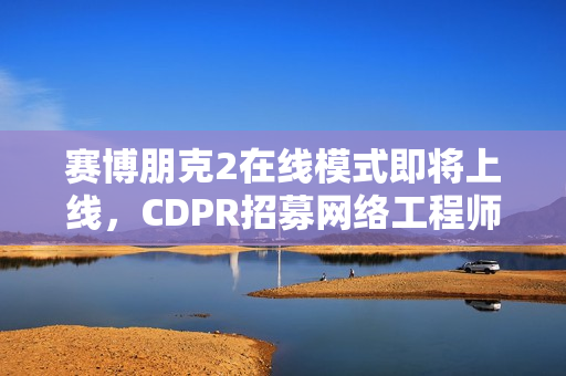赛博朋克2在线模式即将上线，CDPR招募网络工程师助力开发！