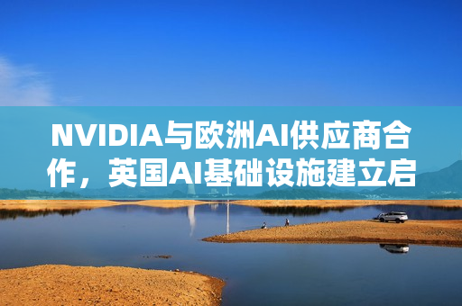 NVIDIA与欧洲AI供应商合作，英国AI基础设施建立启动