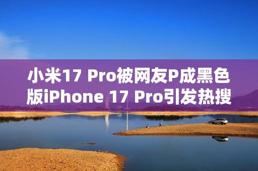 小米17 Pro被网友P成黑色版iPhone 17 Pro引发热搜热议 小米17 Pro被网友P成黑色版iPhone 17 Pro引发热搜热议