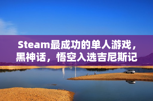 Steam最成功的单人游戏，黑神话，悟空入选吉尼斯记录榜单！