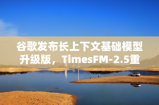 谷歌发布长上下文基础模型升级版，TimesFM-2.5重磅亮相！