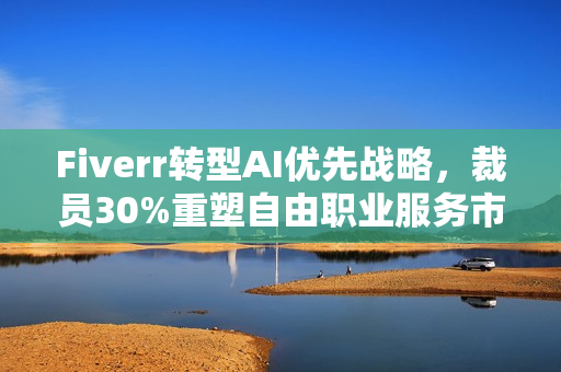 Fiverr转型AI优先战略，裁员30%重塑自由职业服务市场