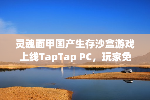 灵魂面甲国产生存沙盒游戏上线TapTap PC，玩家免费体验，开发者收益丰厚！
