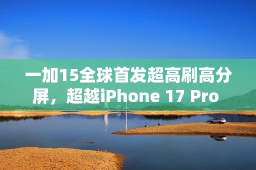 一加15全球首发超高刷高分屏，超越iPhone 17 Pro Max的对标实力