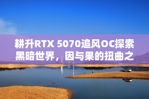 耕升RTX 5070追风OC探索黑暗世界，因与果的扭曲之旅