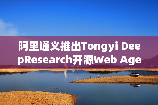 阿里通义推出Tongyi DeepResearch开源Web Agent，引领智能网络新纪元