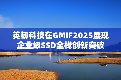 英韧科技在GMIF2025展现企业级SSD全栈创新突破